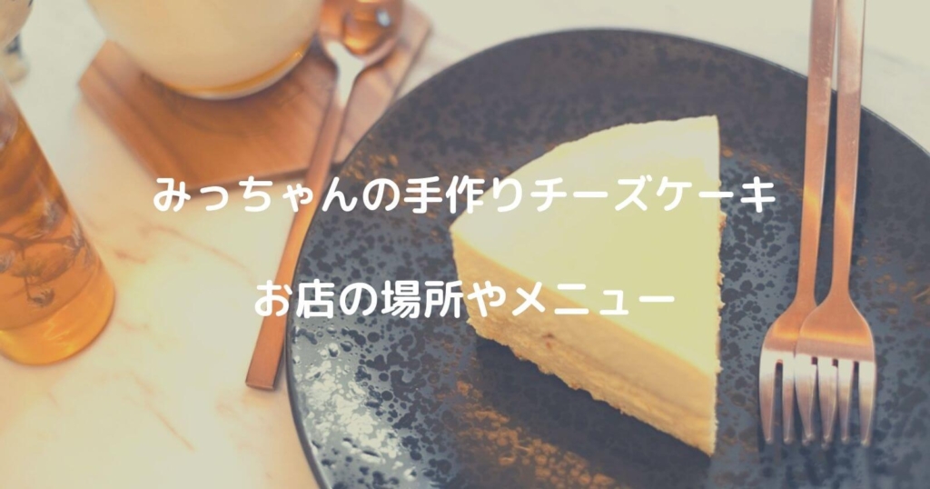 みっちゃんの手作りチーズケーキの場所やメニュー