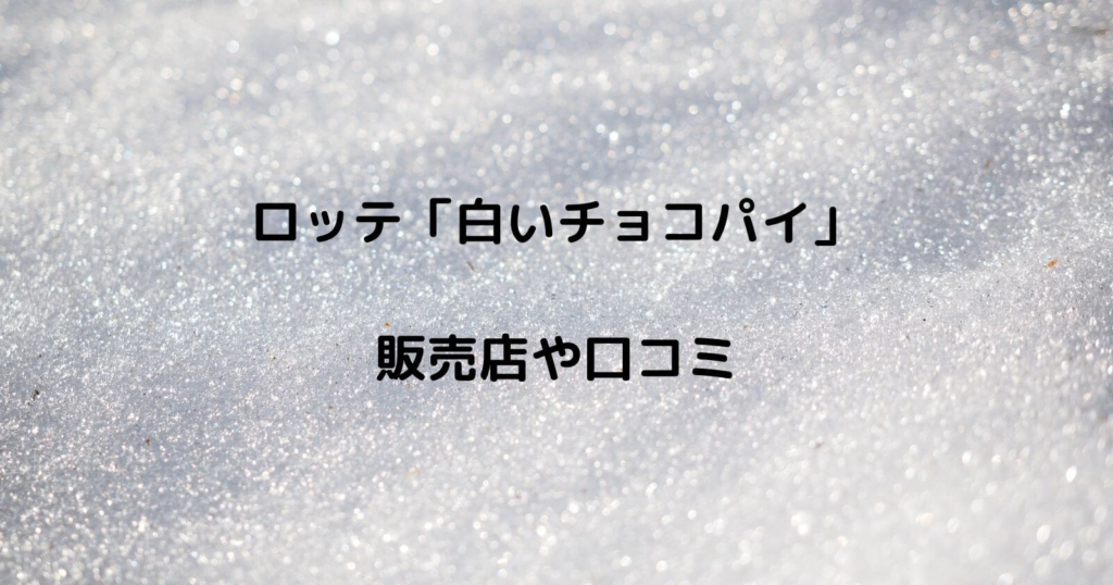 ロッテ「白いチョコパイ」の販売店や口コミ