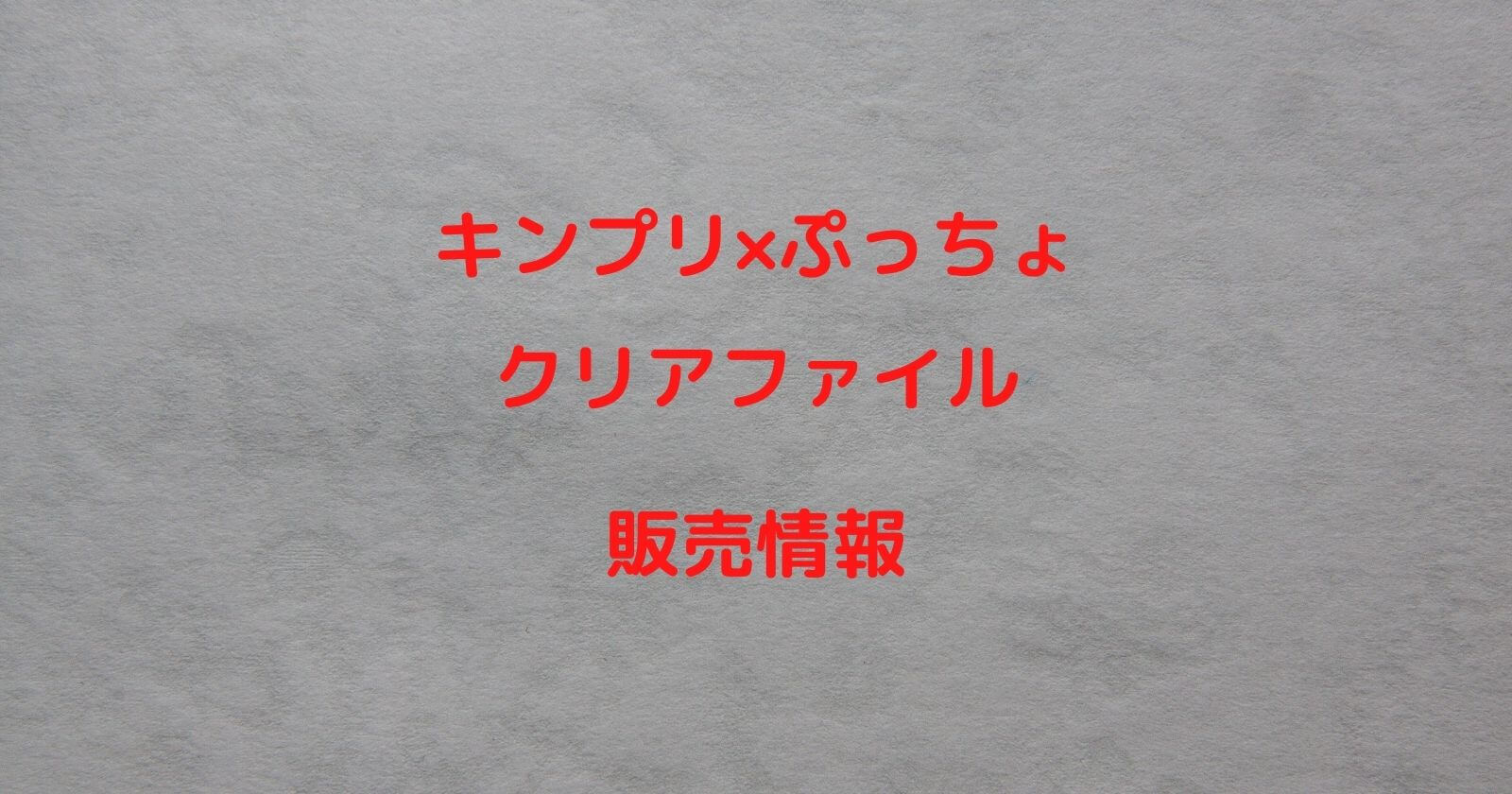 キンプリ ぷっちょのクリアファイルが売り切れてない 対象店舗や何時から