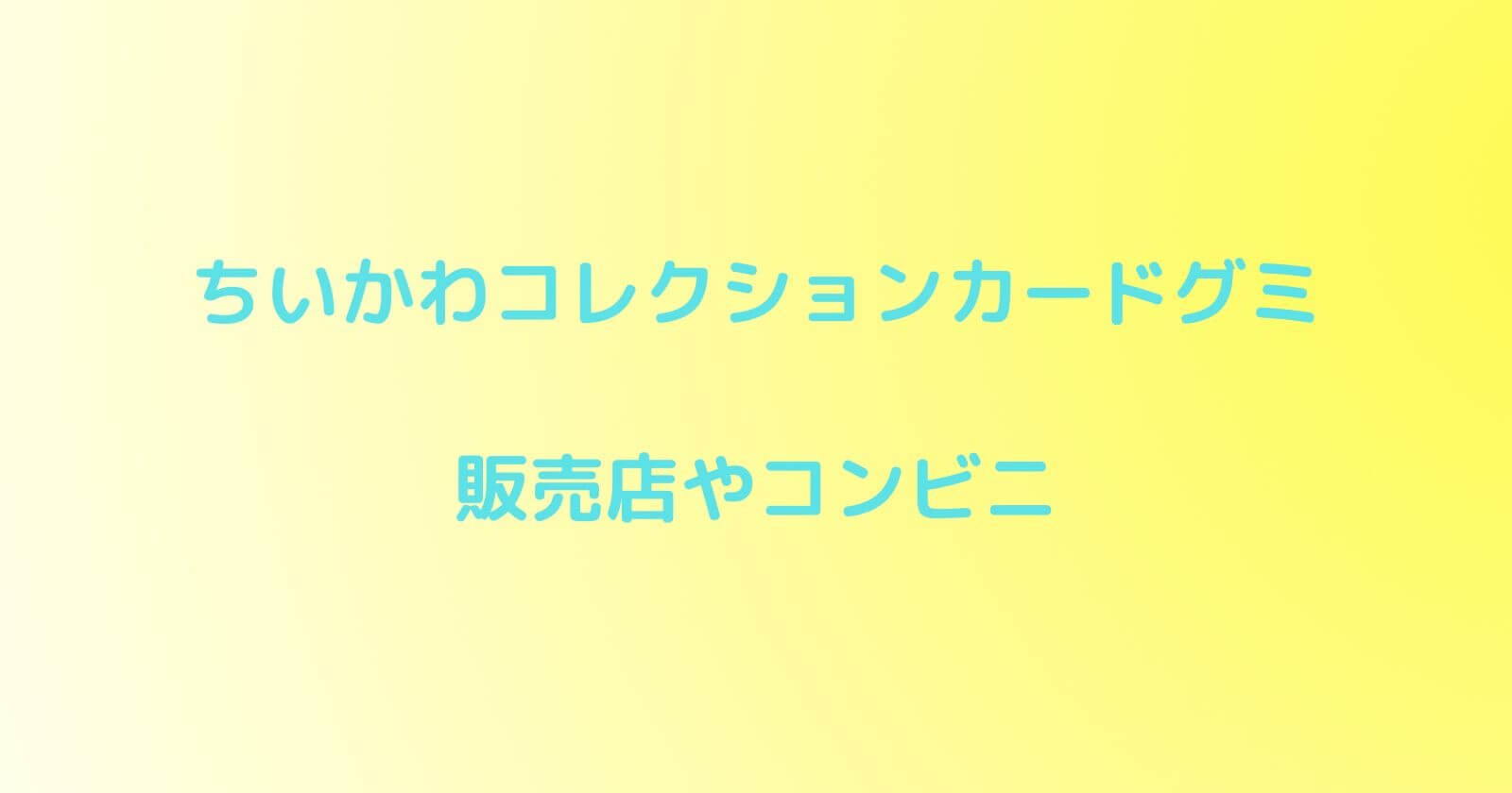 ちいかわコレクションカードグミがどこで売ってるか販売店やコンビニの場所