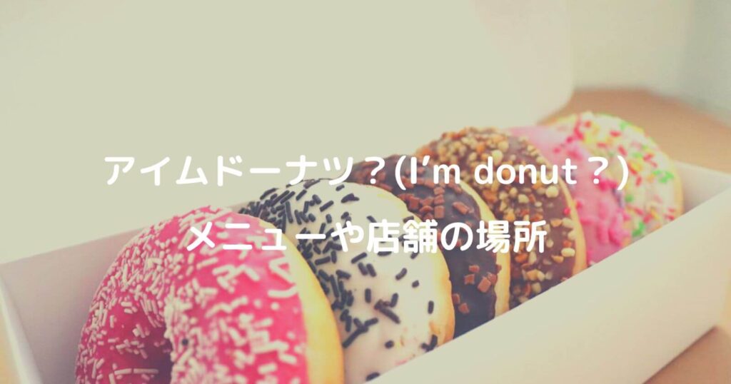 「アイムドーナツ？(I’m donut？)のメニューや店舗の場所