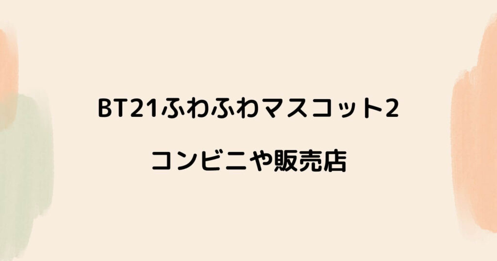 BT21ふわふわマスコット2が売ってるコンビニ・販売店や配列