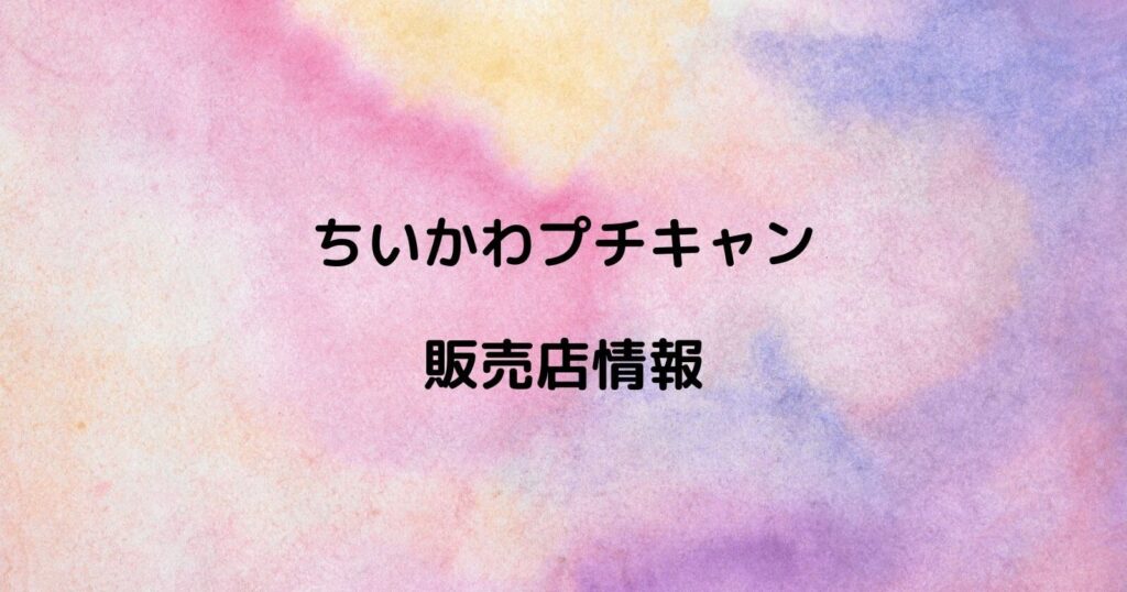 ちいかわプチキャンが売ってるコンビニや販売店