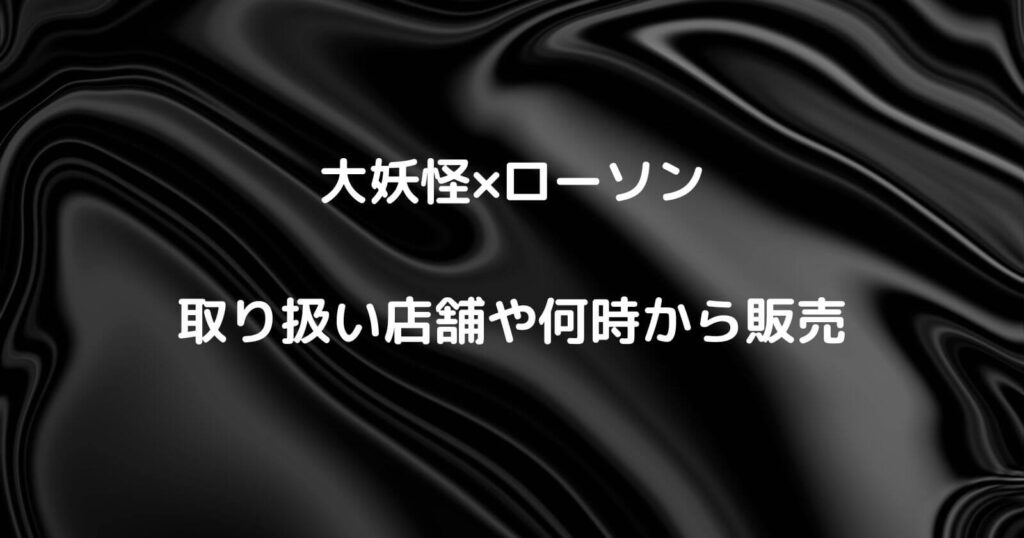 大妖怪×ローソンコラボの取り扱い店舗や何時から販売