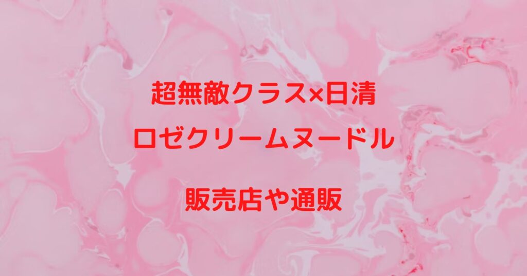 超無敵クラス×日清「ロゼクリームヌードル」の販売店や通販