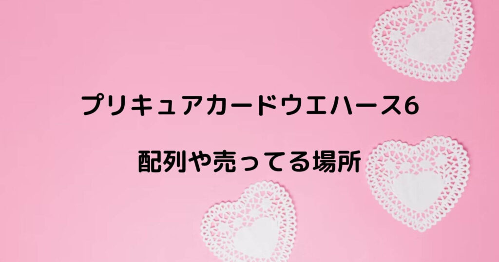 プリキュアカードウエハース6の配列や売ってる場所