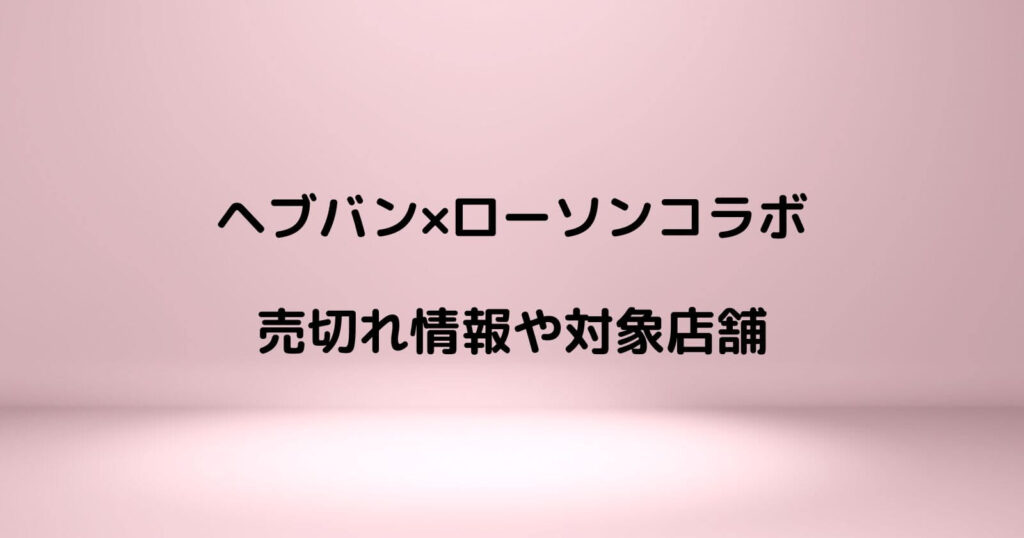 ヘブバン×ローソンコラボの売り切れ情報や対象店舗