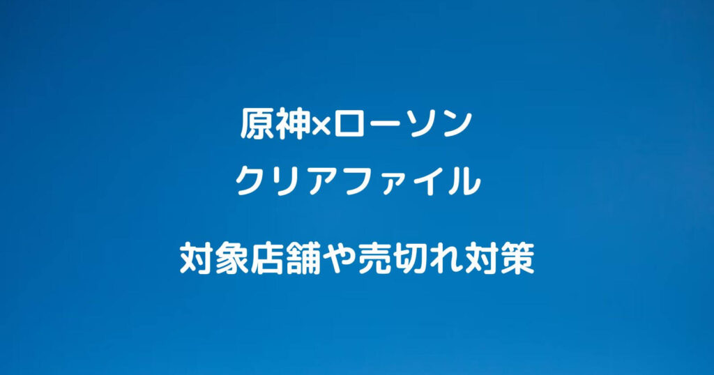 原神×ローソンのコラボファイルが売り切れ！対象店舗は？