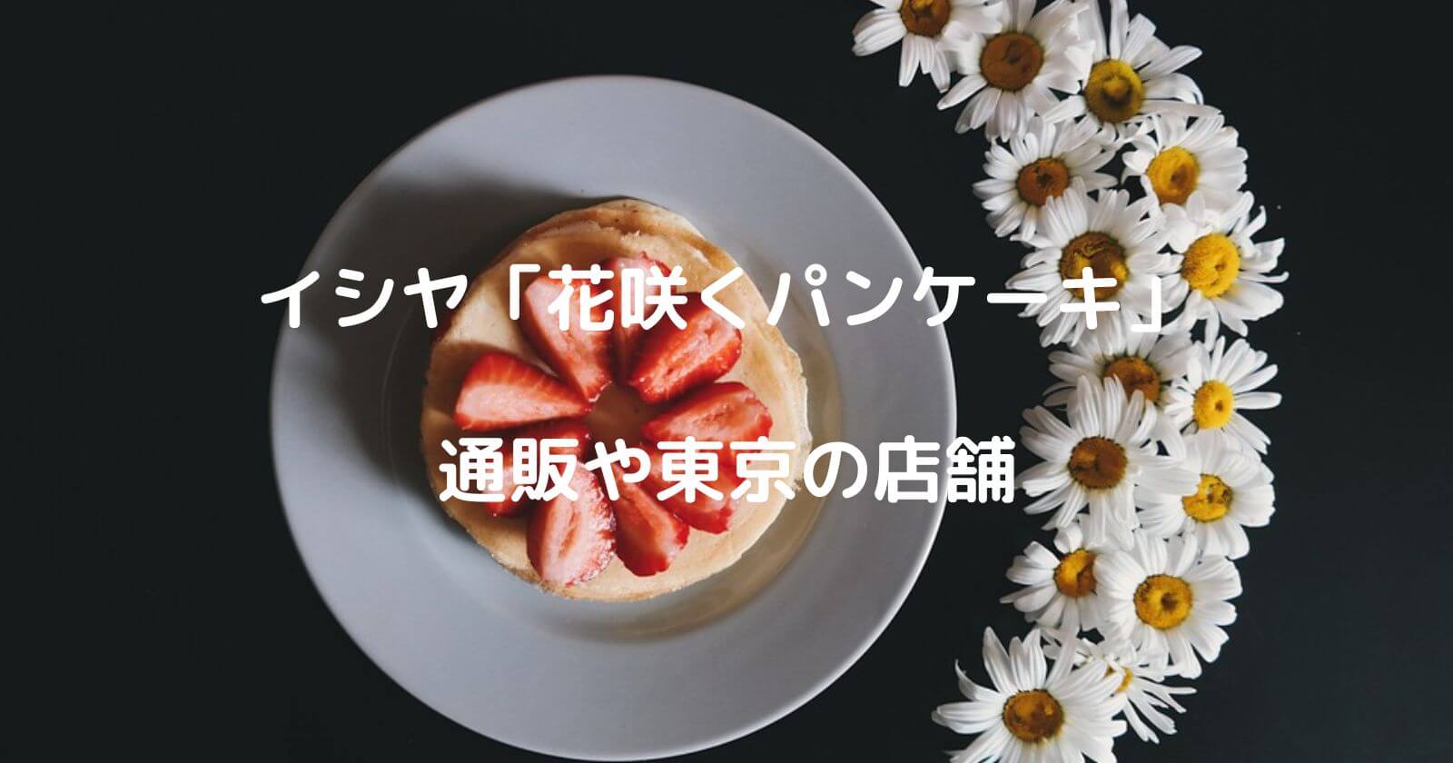イシヤ「花咲くパンケーキ」のお取り寄せ通販や東京の店舗