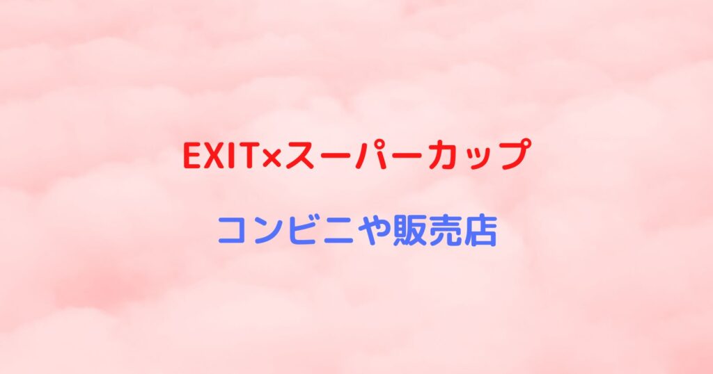 EXIT×スーパーカップが売ってるコンビニや販売店