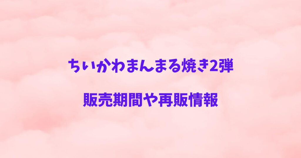 ちいかわまんまる焼き2弾の販売期間や再販情報