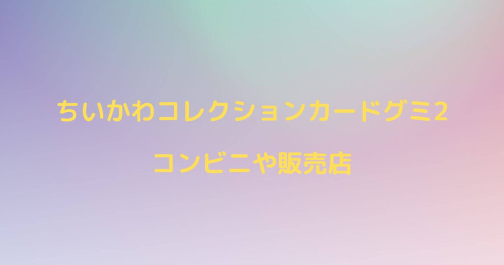 ちいかわコレクションカードグミ2が売ってるコンビニや販売店