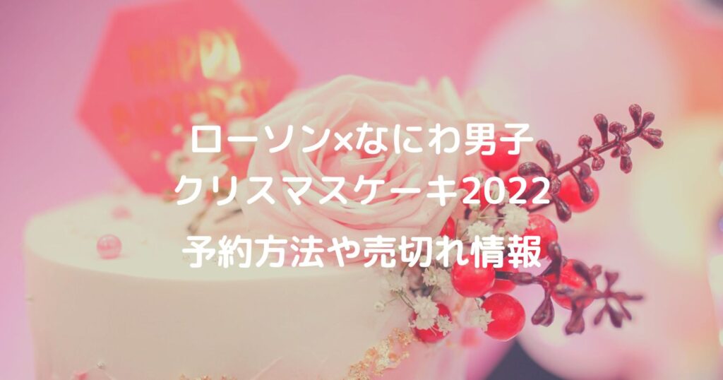 ローソン×なにわ男子クリスマスケーキ2022の予約方法や売切れ情報