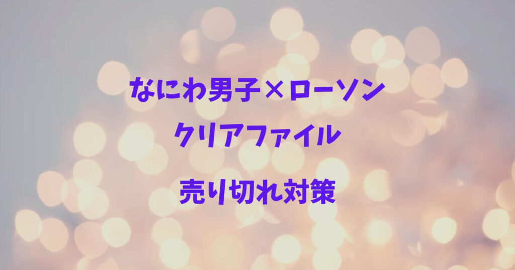 なにわ男子×ローソンのクリアファイルの売り切れ情報や対象店舗