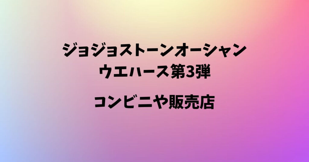 ジョジョストーンオーシャン ウエハース第3弾が売ってるコンビニや販売店