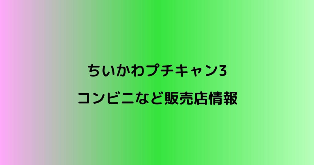 ちいかわプチキャン3が売ってるコンビニ販売店や配列情報