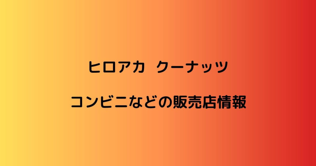 ヒロアカ クーナッツが売ってるコンビニや販売店