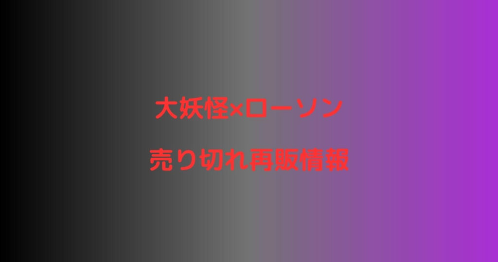 大妖怪×ローソンの売り切れ再販情報