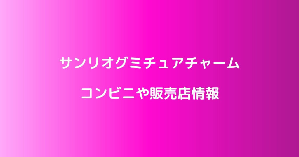 サンリオグミチュアチャームが売ってるコンビニや販売店・通販情報