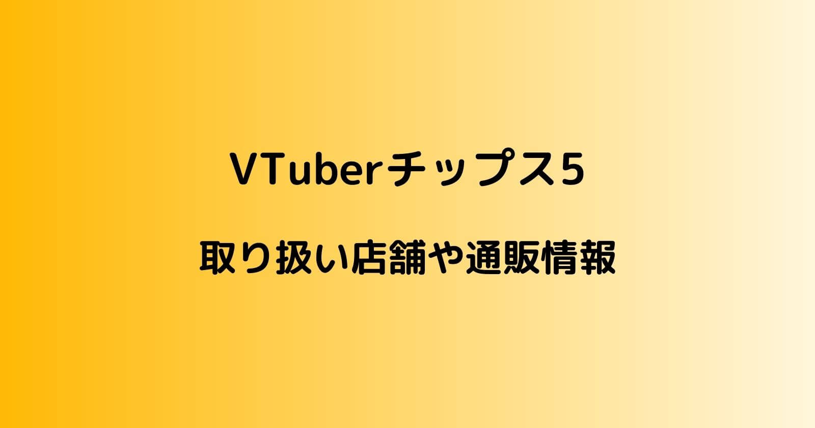 VTuberチップス5が売ってるコンビニ販売店や通販情報