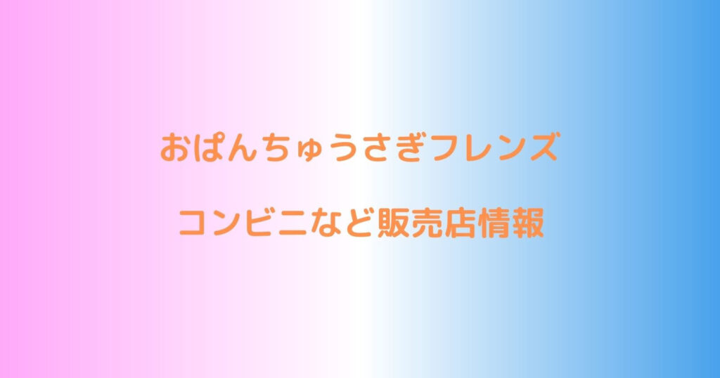 おぱんちゅうさぎフレンズが売ってるコンビニや販売店