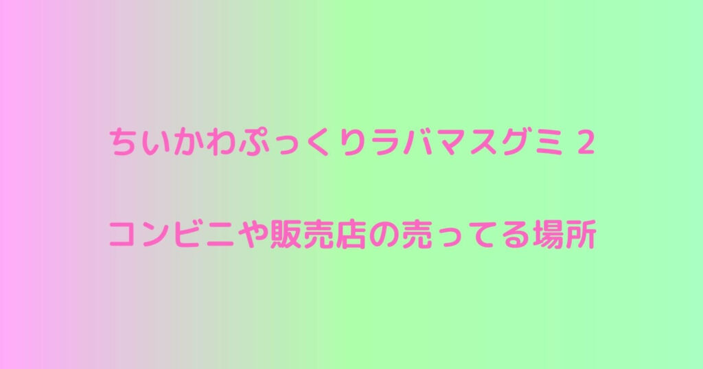 ちいかわぷっくりラバマスグミ2が売ってるコンビニや販売店