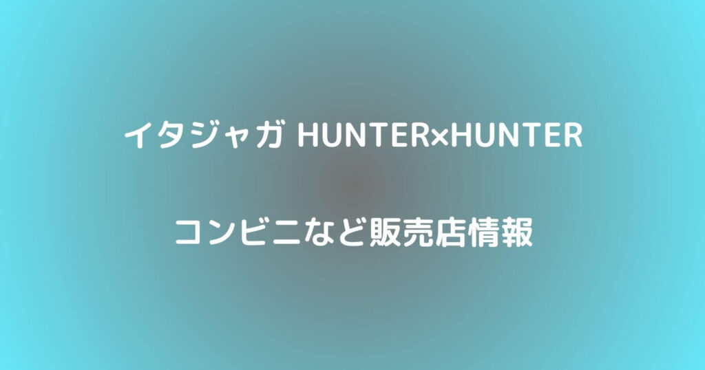 イタジャガ HUNTER×HUNTERが売ってるコンビニや販売店の場所