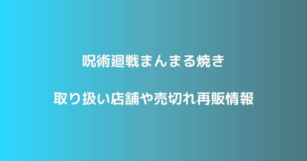 呪術廻戦まんまる焼きの取り扱い店舗や売切れ再販情報