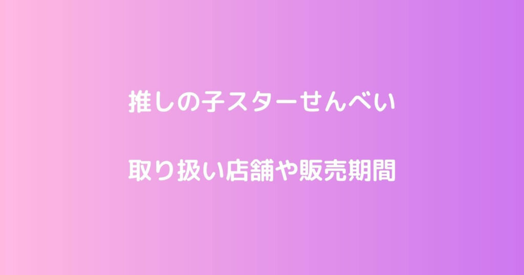 推しの子スターせんべいの取り扱い店舗や売切れ再販情報