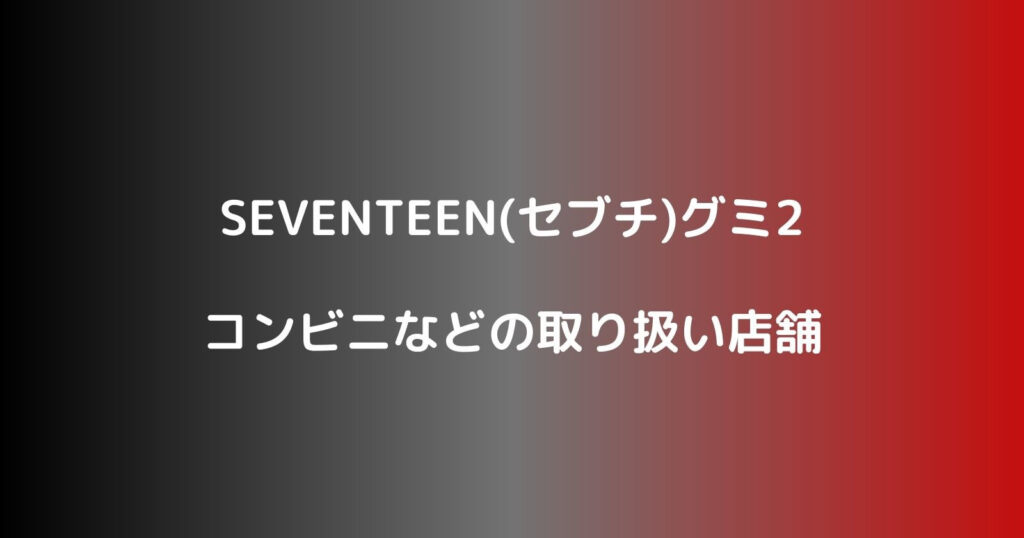 SEVENTEEN(セブチ)グミ2が売ってるコンビニなどの取り扱い店舗