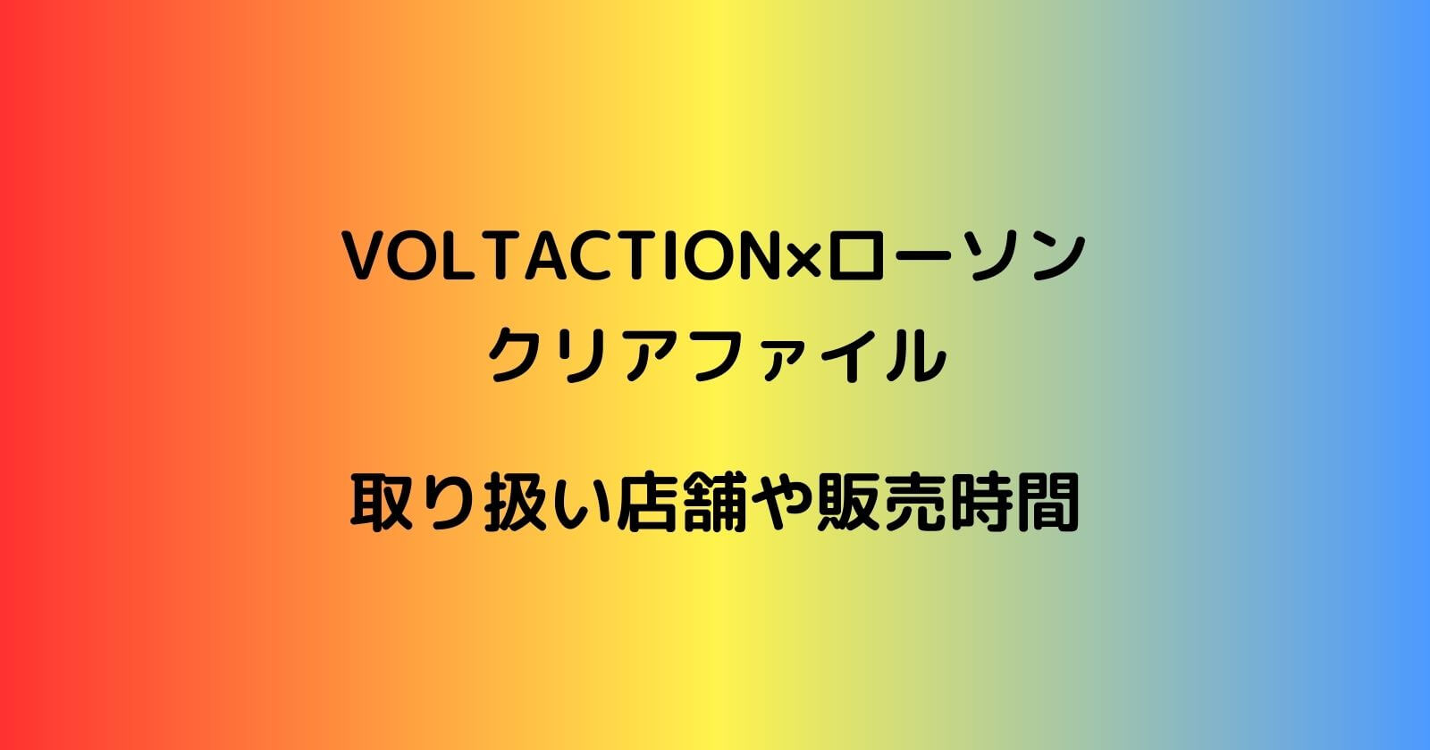 VOLTACTION×ローソン「クリアファイル」の取り扱い店舗や販売時間