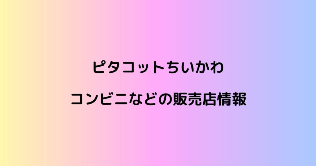 ピタコットちいかわが売ってるコンビニや販売店の場所