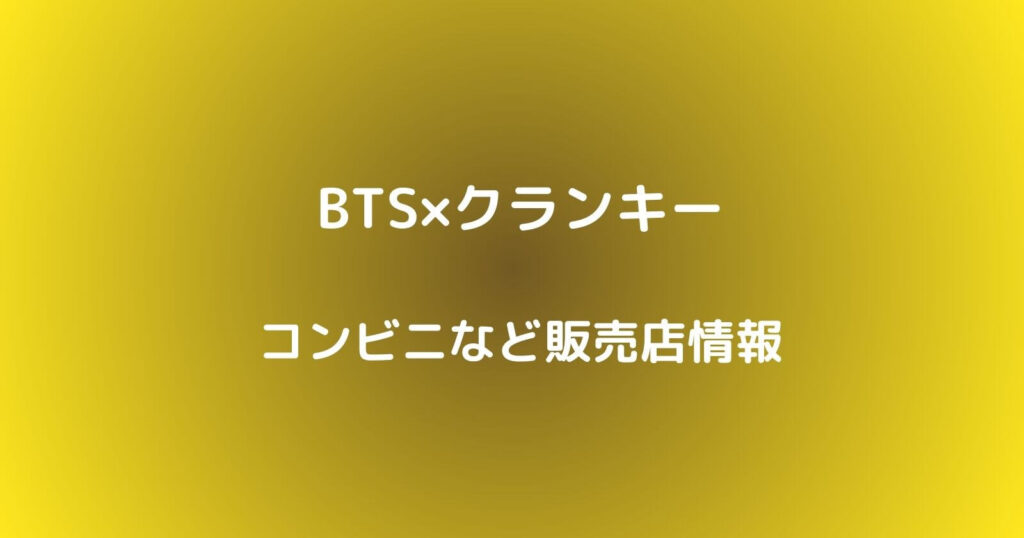 BTSクランキーが売ってるコンビニなどの販売店や売り切れ再販情報