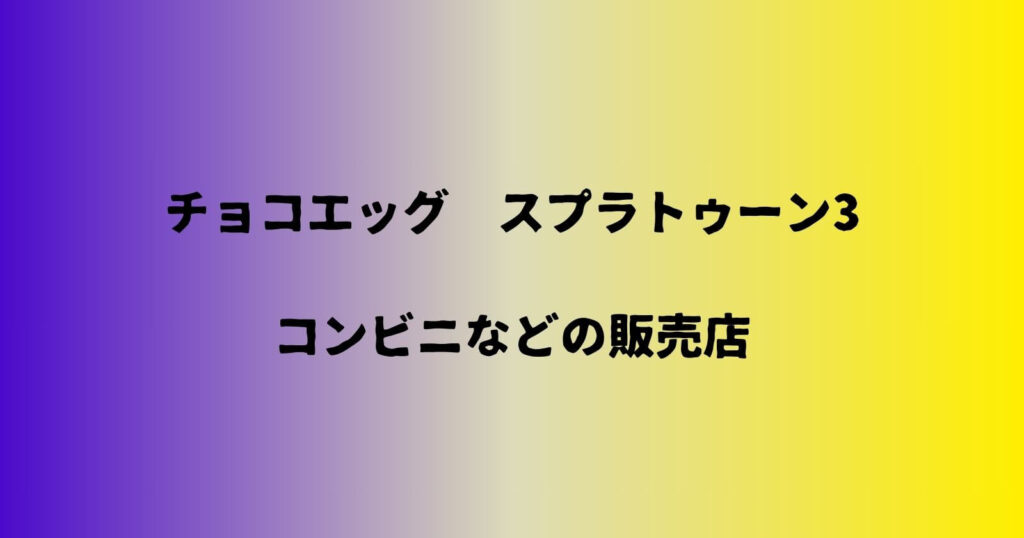 スプラトゥーン3のチョコエッグが売ってるコンビニなどの販売店