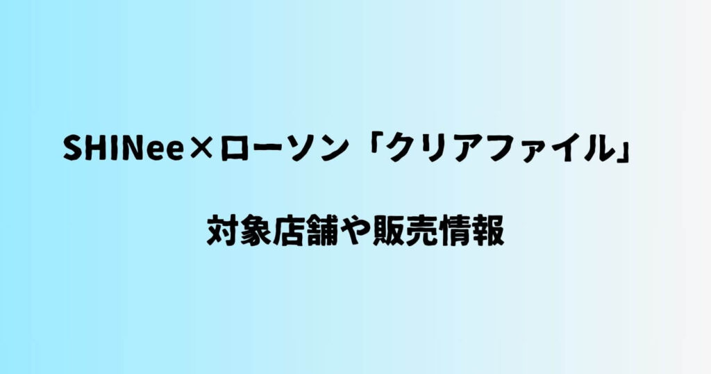 SHINee×ローソン「クリアファイル」の対象店舗や対象商品