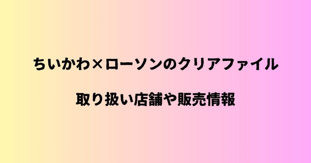 ちいかわ×ローソンのクリアファイルの取り扱い店舗や売切れ・販売期間