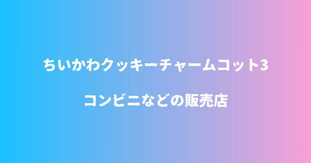 ちいかわクッキーチャームコット3が売ってるコンビニなどの販売店