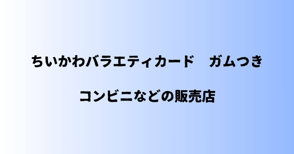 ちいかわバラエティカード ガムつきが売ってるコンビニなどの販売店