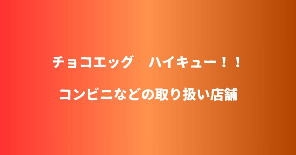 チョコエッグ ハイキューが売ってるコンビニなどの販売店