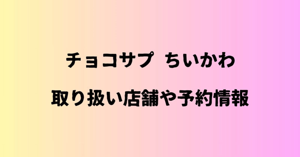 チョコサプちいかわの予約やコンビニなどの販売店